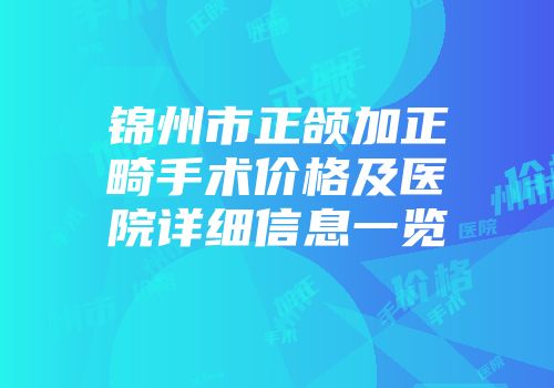 锦州市正颌加正畸手术价格及医院详细信息一览