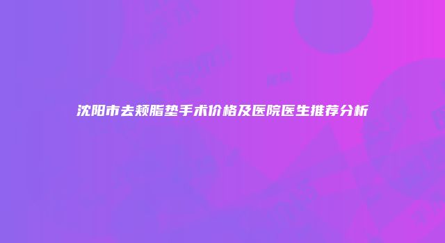 沈阳市去颊脂垫手术价格及医院医生推荐分析
