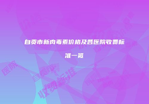 自贡市新肉毒素价格及各医院收费标准一览