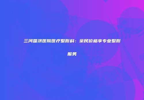 三河国济医院医疗整形科：亲民价格享专业整形服务