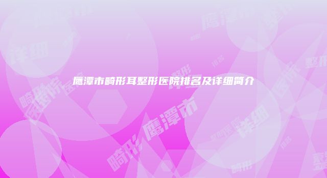 鹰潭市畸形耳整形医院排名及详细简介