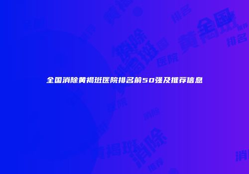 全国消除黄褐斑医院排名前50强及推荐信息