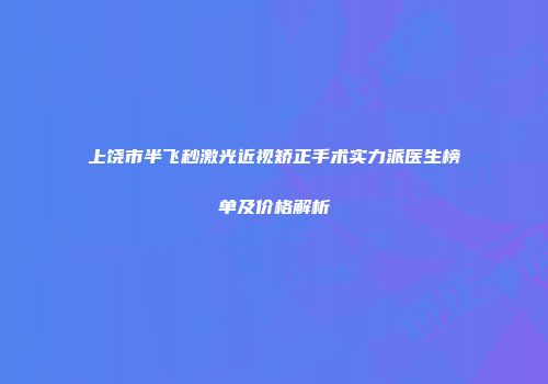上饶市半飞秒激光近视矫正手术实力派医生榜单及价格解析