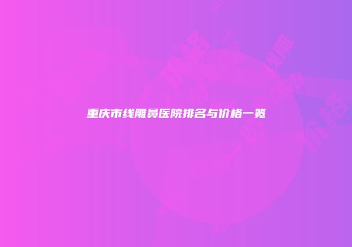 重庆市线雕鼻医院排名与价格一览
