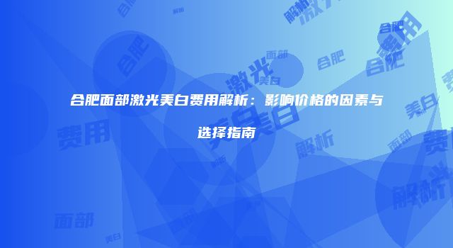 合肥面部激光美白费用解析：影响价格的因素与选择指南