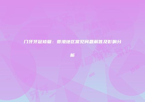 门牙牙冠修复：贵港地区常见问题解答及影响分析