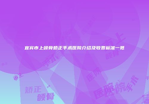 宜宾市上颌骨矫正手术医院介绍及收费标准一览