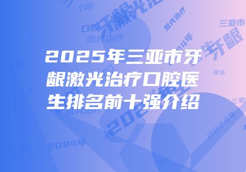 2025年三亚市牙龈激光治疗口腔医生排名前十强介绍