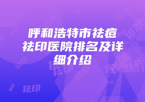 呼和浩特市祛痘祛印医院排名及详细介绍