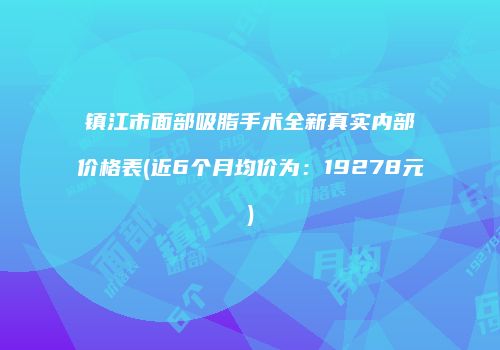 镇江市面部吸脂手术全新真实内部价格表(近6个月均价为：19278元)