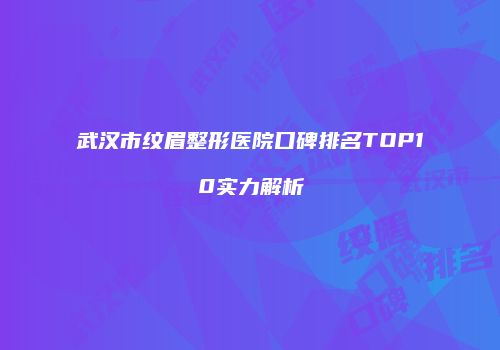 武汉市纹眉整形医院口碑排名TOP10实力解析