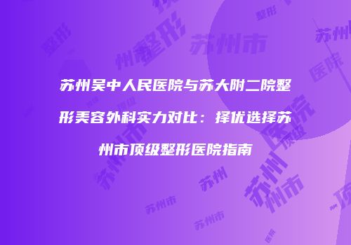 苏州吴中人民医院与苏大附二院整形美容外科实力对比：择优选择苏州市顶级整形医院指南