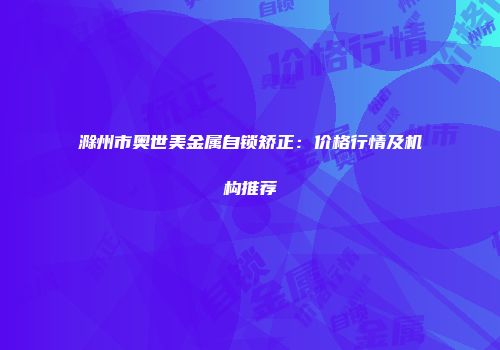 滁州市奥世美金属自锁矫正：价格行情及机构推荐