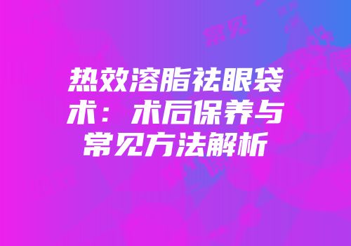 热效溶脂祛眼袋术：术后保养与常见方法解析