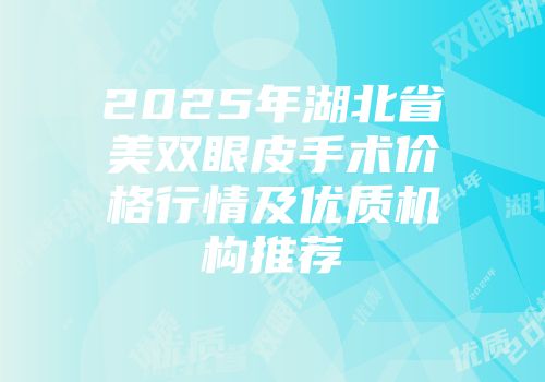 2025年湖北省美双眼皮手术价格行情及优质机构推荐