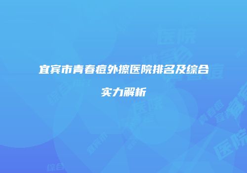 宜宾市青春痘外擦医院排名及综合实力解析