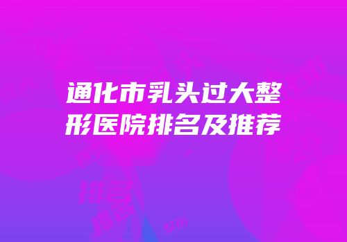 通化市乳头过大整形医院排名及推荐
