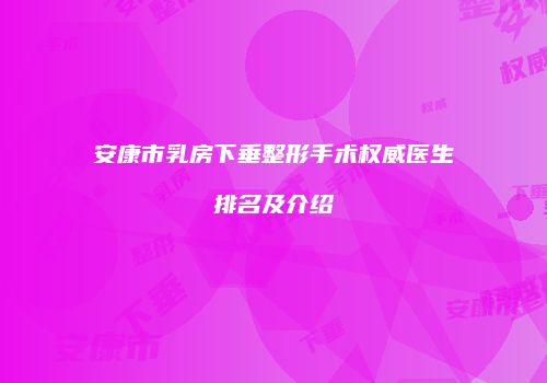安康市乳房下垂整形手术权威医生排名及介绍