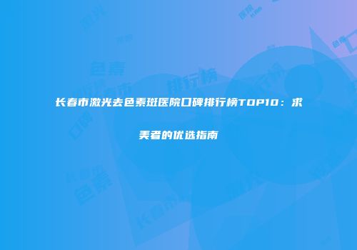 长春市激光去色素斑医院口碑排行榜TOP10：求美者的优选指南