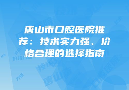 唐山市口腔医院推荐：技术实力强、价格合理的选择指南