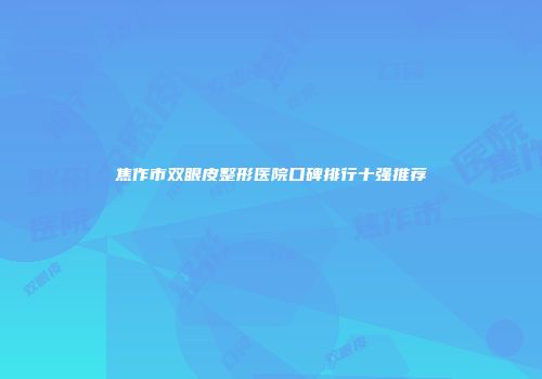 焦作市双眼皮整形医院口碑排行十强推荐