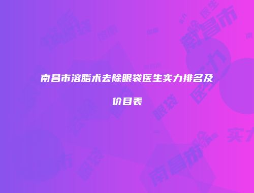 南昌市溶脂术去除眼袋医生实力排名及价目表