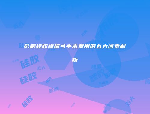 影响硅胶隆眉弓手术费用的五大因素解析