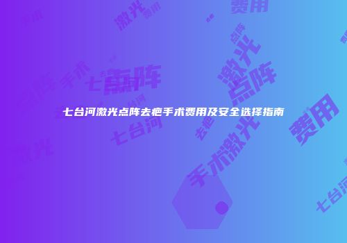 七台河激光点阵去疤手术费用及安全选择指南