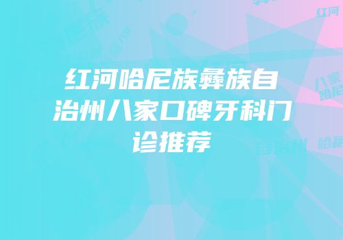红河哈尼族彝族自治州八家口碑牙科门诊推荐