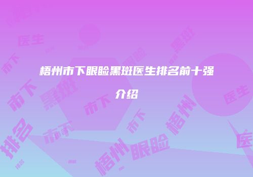 梧州市下眼睑黑斑医生排名前十强介绍
