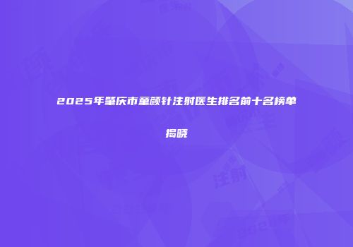 2025年肇庆市童颜针注射医生排名前十名榜单揭晓