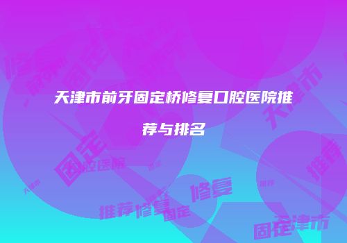 天津市前牙固定桥修复口腔医院推荐与排名