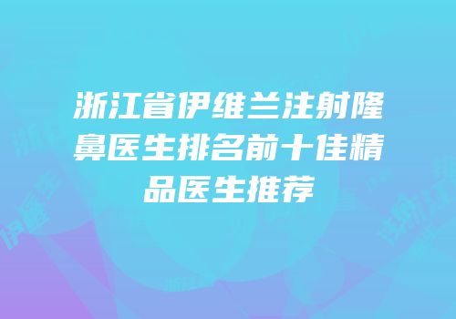 浙江省伊维兰注射隆鼻医生排名前十佳精品医生推荐