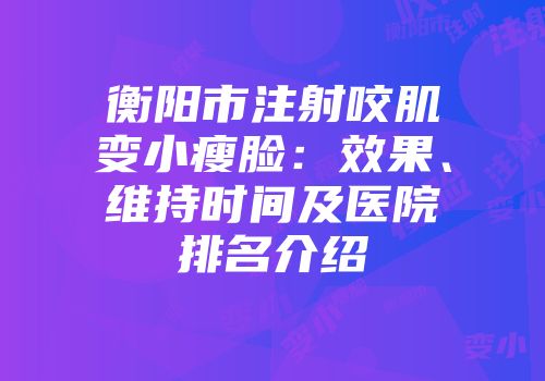 衡阳市注射咬肌变小瘦脸：效果、维持时间及医院排名介绍