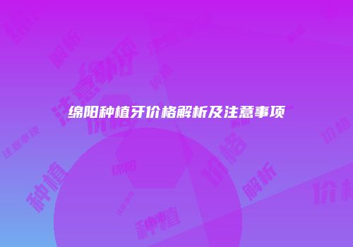 绵阳种植牙价格解析及注意事项