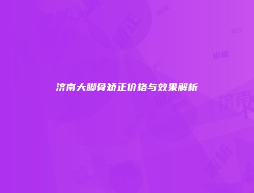 济南大脚骨矫正价格与效果解析