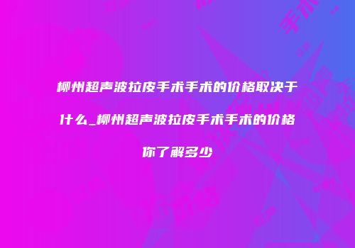 柳州超声波拉皮手术手术的价格取决于什么_柳州超声波拉皮手术手术的价格你了解多少