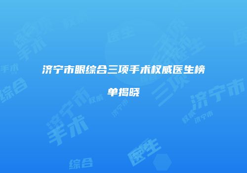 济宁市眼综合三项手术权威医生榜单揭晓