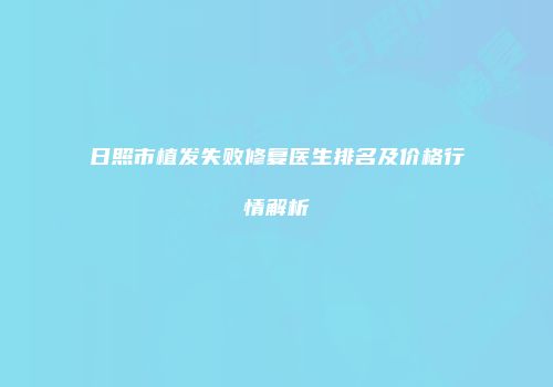 日照市植发失败修复医生排名及价格行情解析