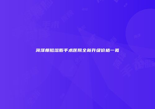 菏泽瘦脸溶脂手术医院全新升级价格一览