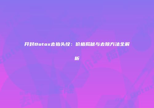开封Botox去抬头纹：价格揭秘与去除方法全解析