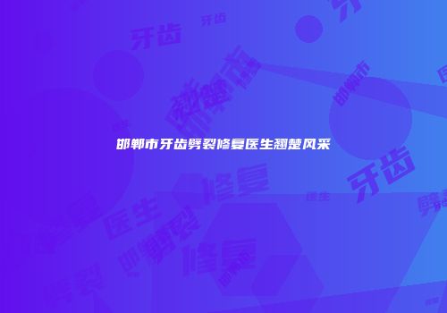 邯郸市牙齿劈裂修复医生翘楚风采