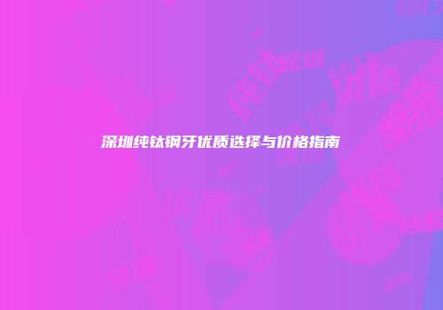 深圳纯钛钢牙优质选择与价格指南