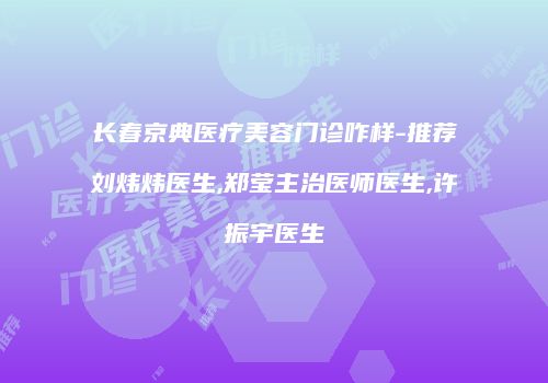 长春京典医疗美容门诊咋样-推荐刘炜炜医生,郑莹主治医师医生,许振宇医生