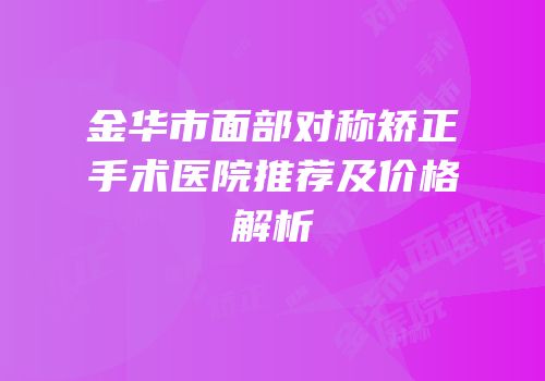 金华市面部对称矫正手术医院推荐及价格解析