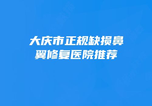 大庆市正规缺损鼻翼修复医院推荐