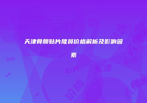 天津骨膜贴片隆鼻价格解析及影响因素