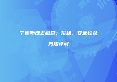 宁德物理去眼袋：价格、安全性及方法详解