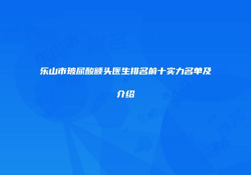 乐山市玻尿酸额头医生排名前十实力名单及介绍
