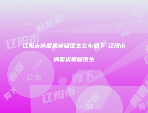 辽阳市椭圆机瘦腿医生公布如下-辽阳市椭圆机瘦腿医生